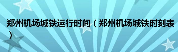 鄭州機(jī)場(chǎng)城鐵運(yùn)行時(shí)間（鄭州機(jī)場(chǎng)城鐵時(shí)刻表）