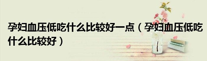 孕婦血壓低吃什么比較好一點(diǎn)（孕婦血壓低吃什么比較好）