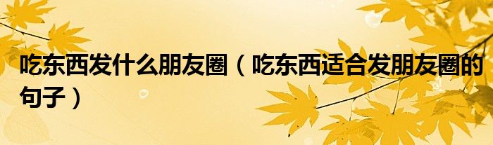 吃東西發(fā)什么朋友圈（吃東西適合發(fā)朋友圈的句子）