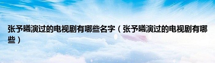 張予曦演過的電視劇有哪些名字（張予曦演過的電視劇有哪些）