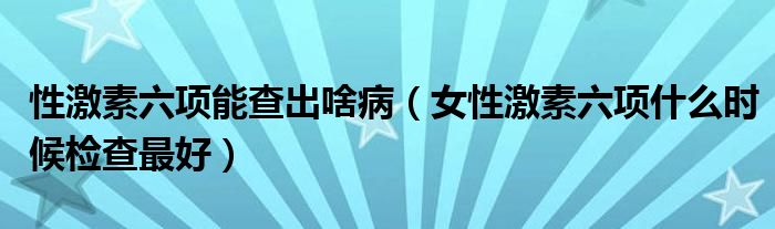 性激素六項能查出啥病（女性激素六項什么時候檢查最好）