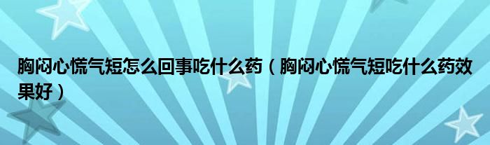 胸悶心慌氣短怎么回事吃什么藥（胸悶心慌氣短吃什么藥效果好）