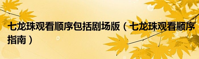 七龍珠觀看順序包括劇場(chǎng)版（七龍珠觀看順序指南）