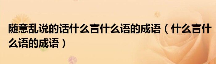 隨意亂說的話什么言什么語的成語（什么言什么語的成語）