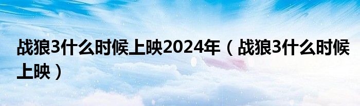戰(zhàn)狼3什么時(shí)候上映2024年（戰(zhàn)狼3什么時(shí)候上映）