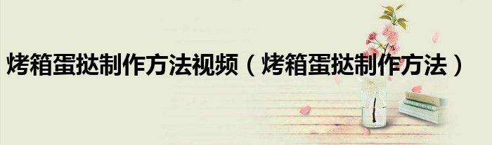 烤箱蛋撻制作方法視頻（烤箱蛋撻制作方法）