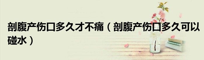 剖腹產(chǎn)傷口多久才不痛（剖腹產(chǎn)傷口多久可以碰水）