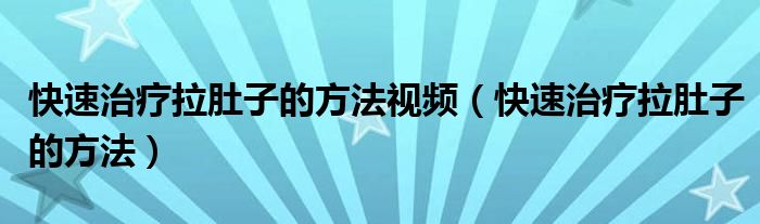快速治療拉肚子的方法視頻（快速治療拉肚子的方法）