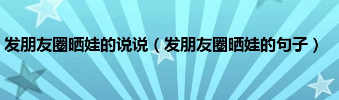 發(fā)朋友圈曬娃的說說（發(fā)朋友圈曬娃的句子）