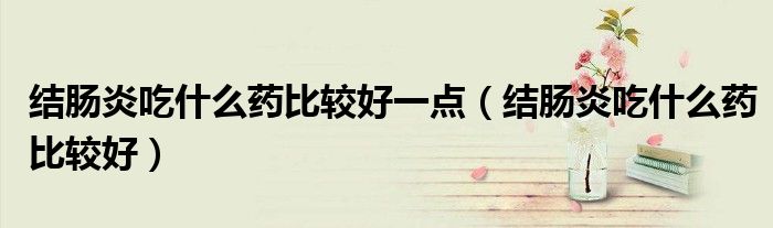 結(jié)腸炎吃什么藥比較好一點(diǎn)（結(jié)腸炎吃什么藥比較好）