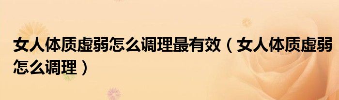 女人體質(zhì)虛弱怎么調(diào)理最有效（女人體質(zhì)虛弱怎么調(diào)理）