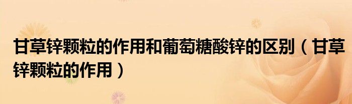 甘草鋅顆粒的作用和葡萄糖酸鋅的區(qū)別（甘草鋅顆粒的作用）
