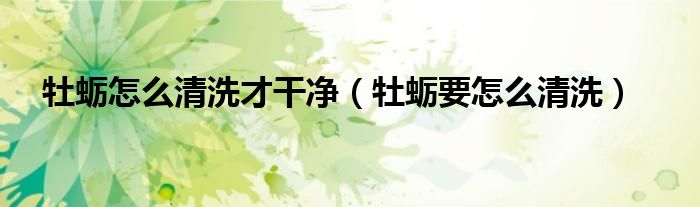 牡蠣怎么清洗才干凈（牡蠣要怎么清洗）