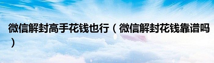 微信解封高手花錢也行（微信解封花錢靠譜嗎）
