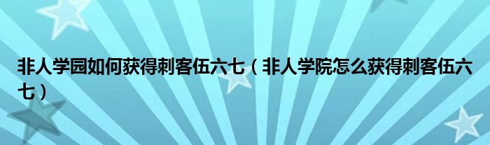 非人學園如何獲得刺客伍六七（非人學院怎么獲得刺客伍六七）