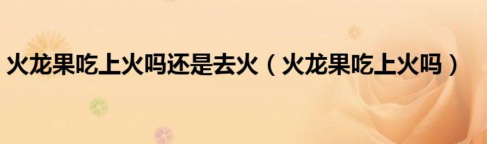 火龍果吃上火嗎還是去火（火龍果吃上火嗎）