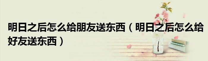 明日之后怎么給朋友送東西（明日之后怎么給好友送東西）
