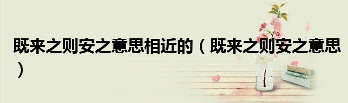 既來之則安之意思相近的（既來之則安之意思）