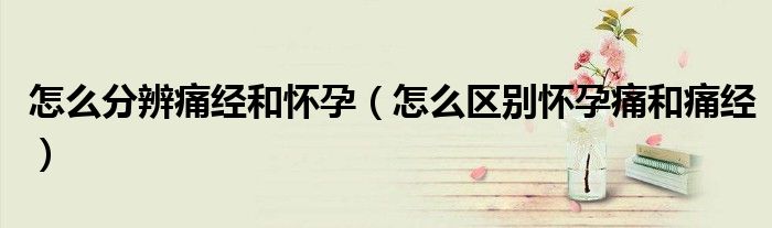 怎么分辨痛經(jīng)和懷孕（怎么區(qū)別懷孕痛和痛經(jīng)）