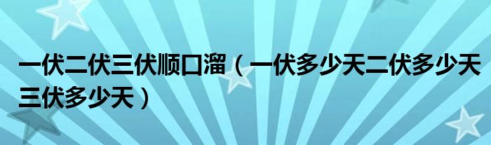 一伏二伏三伏順口溜（一伏多少天二伏多少天三伏多少天）