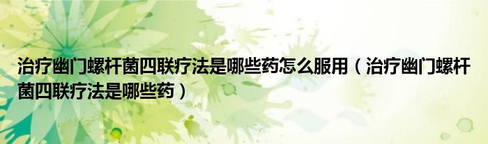 治療幽門螺桿菌四聯(lián)療法是哪些藥怎么服用（治療幽門螺桿菌四聯(lián)療法是哪些藥）