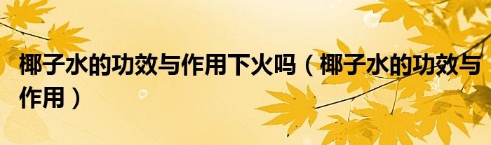 椰子水的功效與作用下火嗎（椰子水的功效與作用）
