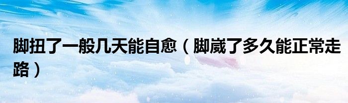 腳扭了一般幾天能自愈（腳崴了多久能正常走路）