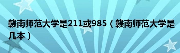 贛南師范大學(xué)是211或985（贛南師范大學(xué)是幾本）