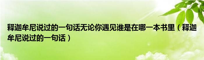釋迦牟尼說(shuō)過(guò)的一句話無(wú)論你遇見(jiàn)誰(shuí)是在哪一本書(shū)里（釋迦牟尼說(shuō)過(guò)的一句話）