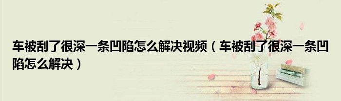 車被刮了很深一條凹陷怎么解決視頻（車被刮了很深一條凹陷怎么解決）