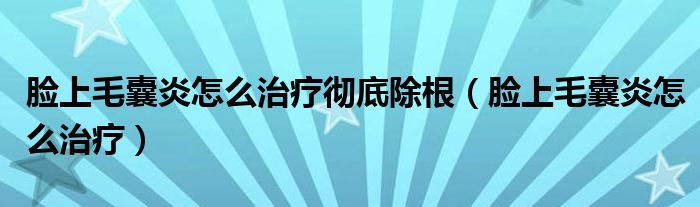 臉上毛囊炎怎么治療徹底除根（臉上毛囊炎怎么治療）