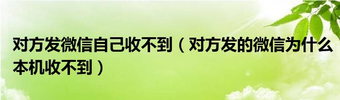 對(duì)方發(fā)微信自己收不到（對(duì)方發(fā)的微信為什么本機(jī)收不到）