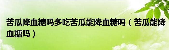 苦瓜降血糖嗎多吃苦瓜能降血糖嗎（苦瓜能降血糖嗎）