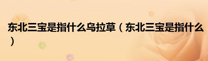 東北三寶是指什么烏拉草（東北三寶是指什么）