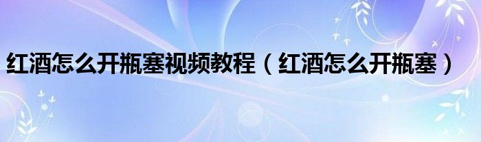 紅酒怎么開瓶塞視頻教程（紅酒怎么開瓶塞）