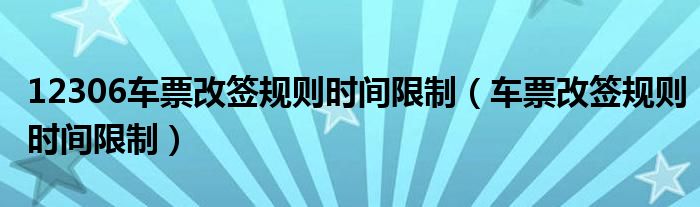 12306車票改簽規(guī)則時(shí)間限制（車票改簽規(guī)則時(shí)間限制）