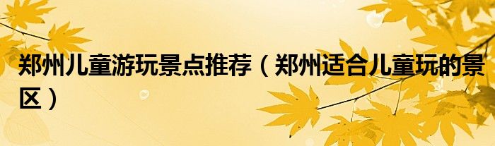 鄭州兒童游玩景點(diǎn)推薦（鄭州適合兒童玩的景區(qū)）