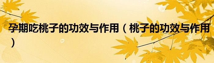 孕期吃桃子的功效與作用（桃子的功效與作用）