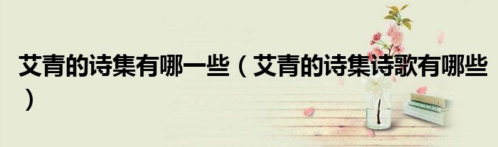 艾青的詩集有哪一些（艾青的詩集詩歌有哪些）