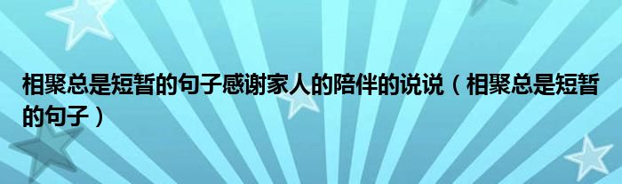 相聚總是短暫的句子感謝家人的陪伴的說(shuō)說(shuō)（相聚總是短暫的句子）