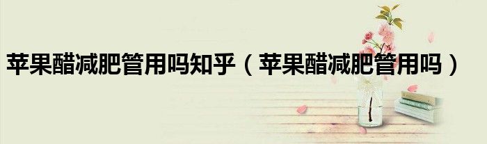 蘋果醋減肥管用嗎知乎（蘋果醋減肥管用嗎）