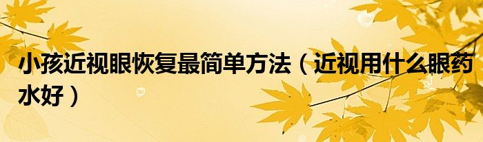 小孩近視眼恢復(fù)最簡單方法（近視用什么眼藥水好）