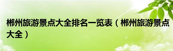 郴州旅游景點(diǎn)大全排名一覽表（郴州旅游景點(diǎn)大全）