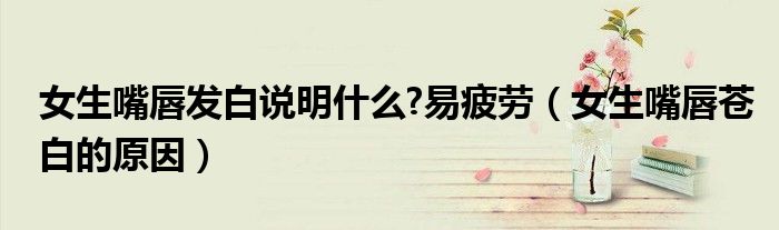 女生嘴唇發(fā)白說明什么?易疲勞（女生嘴唇蒼白的原因）