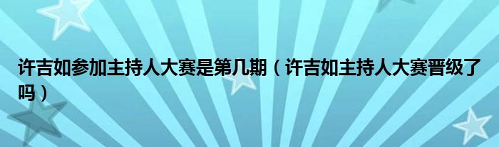 許吉如參加主持人大賽是第幾期（許吉如主持人大賽晉級了嗎）