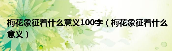 梅花象征著什么意義100字（梅花象征著什么意義）