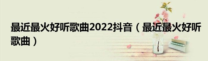 最近最火好聽歌曲2022抖音（最近最火好聽歌曲）
