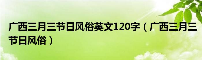 廣西三月三節(jié)日風(fēng)俗英文120字（廣西三月三節(jié)日風(fēng)俗）