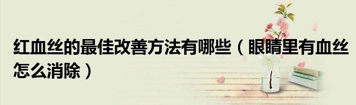 紅血絲的最佳改善方法有哪些（眼睛里有血絲怎么消除）