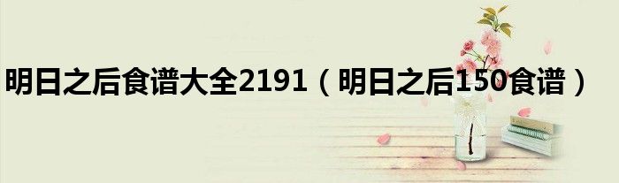 明日之后食譜大全2191（明日之后150食譜）